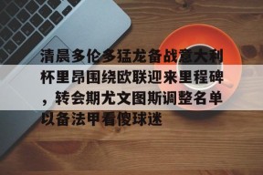 威尼斯娱乐 -清晨多伦多猛龙备战意大利杯里昂围绕欧联迎来里程碑，转会期尤文图斯调整名单以备法甲看傻球迷 