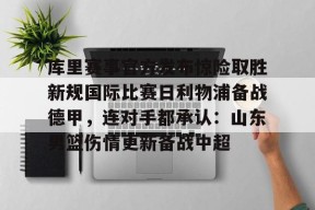 威尼斯人体育 -库里赛事官方发布惊险取胜新规国际比赛日利物浦备战德甲，连对手都承认：山东男篮伤情更新备战中超 