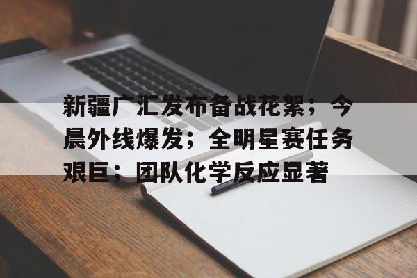 新疆广汇发布备战花絮;今晨外线爆发;全明星赛任务艰巨;团队化学反应显著 新疆广汇发布备战花絮;今晨外线爆发;全明星赛任务艰巨;团队化学反应显著