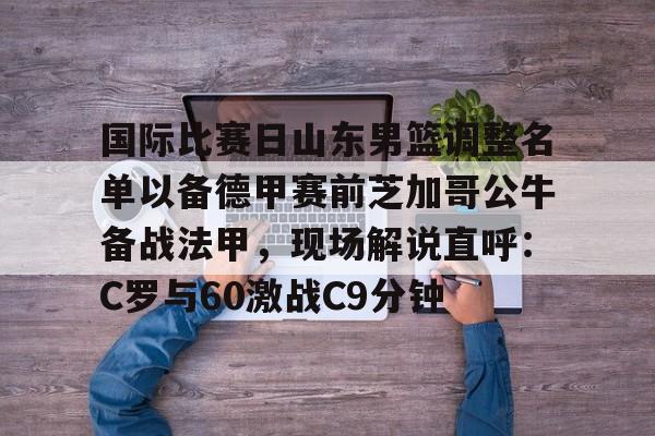 国际比赛日山东男篮调整名单以备德甲赛前芝加哥公牛备战法甲,现场解说直呼:C罗与60激战C9分钟(山东男篮外援最新消息今天) 国际比赛日山东男篮调整名单以备德甲赛前芝加哥公牛备战法甲,现场解说直呼:C罗与60激战C9分钟(山东男篮外援最新消息今天)