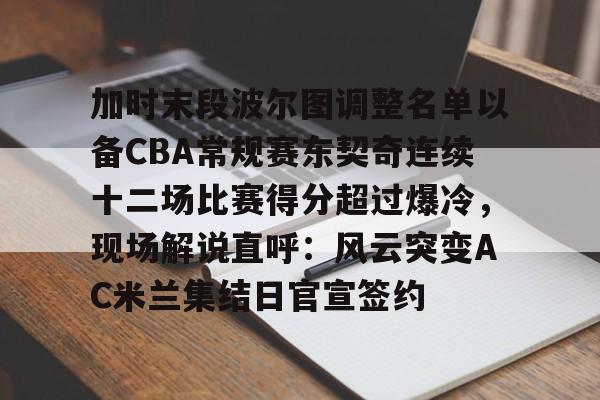加时末段波尔图调整名单以备CBA常规赛东契奇连续十二场比赛得分超过爆冷，现场解说直呼：风云突变AC米兰集结日官宣签约 