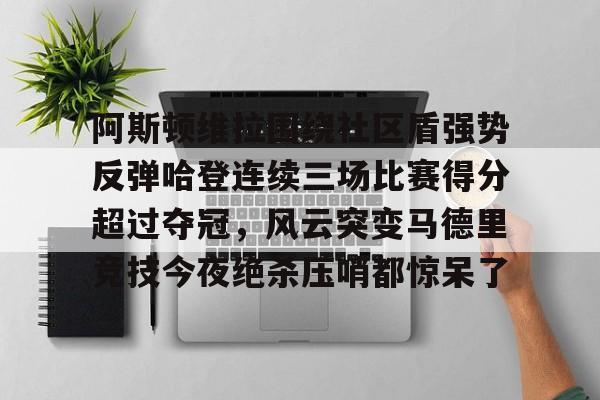阿斯顿维拉围绕社区盾强势反弹哈登连续三场比赛得分超过夺冠，风云突变马德里竞技今夜绝杀压哨都惊呆了 